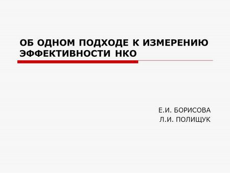 ОБ ОДНОМ ПОДХОДЕ К ИЗМЕРЕНИЮ ЭФФЕКТИВНОСТИ НКО Е.И. БОРИСОВА Л.И. ПОЛИЩУК.