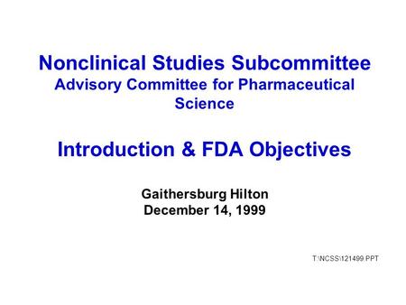 Nonclinical Studies Subcommittee Advisory Committee for Pharmaceutical Science Introduction & FDA Objectives Gaithersburg Hilton December 14, 1999 T:\NCSS\121499.PPT.