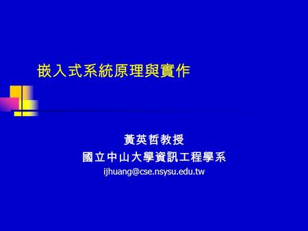 黃英哲教授 國立中山大學資訊工程學系 ijhuang@cse.nsysu.edu.tw 嵌入式系統原理與實作 黃英哲教授 國立中山大學資訊工程學系 ijhuang@cse.nsysu.edu.tw.