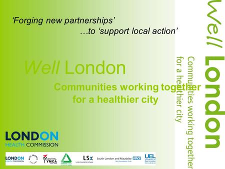 ‘Forging new partnerships’ …to ‘support local action’ Well London Communities working together for a healthier city.