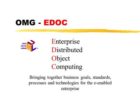 OMG - EDOC Bringing together business goals, standards, processes and technologies for the e-enabled enterprise Enterprise Distributed Object Computing.