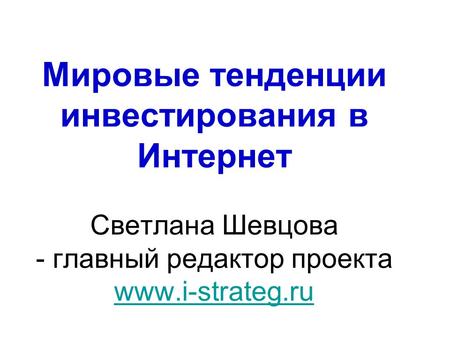 Мировые тенденции инвестирования в Интернет Светлана Шевцова - главный редактор проекта www.i-strateg.ru www.i-strateg.ru.