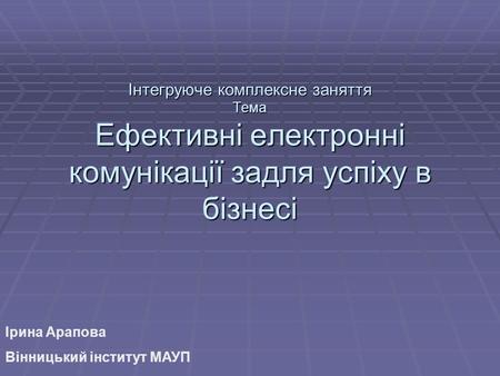 Інтегруюче комплексне заняття Тема Ефективні електронні комунікації задля успіху в бізнесі Ірина Арапова Вінницький інститут МАУП.