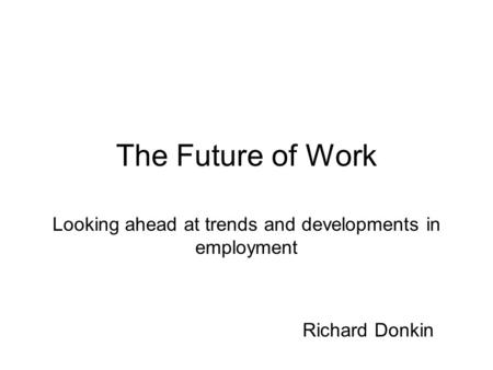 The Future of Work Looking ahead at trends and developments in employment Richard Donkin.