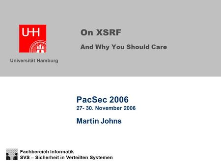 Fachbereich Informatik SVS – Sicherheit in Verteilten Systemen Universität Hamburg On XSRF And Why You Should Care PacSec 2006 27- 30. November 2006 Martin.