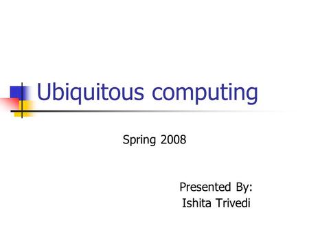 Ubiquitous computing Spring 2008 Presented By: Ishita Trivedi.