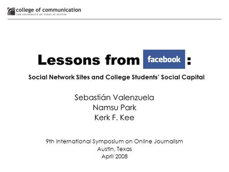 Lessons from : Social Network Sites and College Students’ Social Capital Sebastián Valenzuela Namsu Park Kerk F. Kee 9th International Symposium on Online.