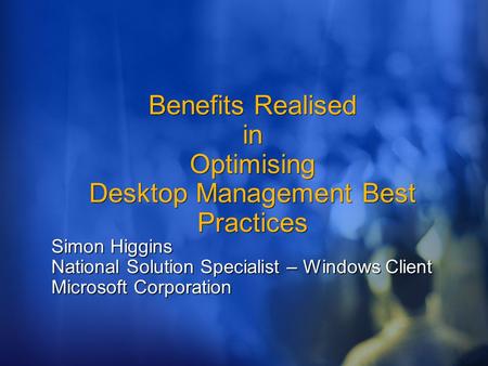 Benefits Realised in Optimising Desktop Management Best Practices Simon Higgins National Solution Specialist – Windows Client Microsoft Corporation.