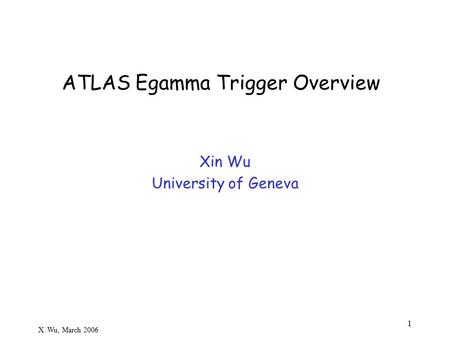 X. Wu, March 2006 1 ATLAS Egamma Trigger Overview Xin Wu University of Geneva.