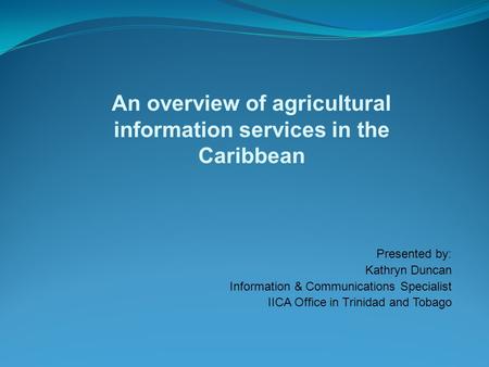 An overview of agricultural information services in the Caribbean Presented by: Kathryn Duncan Information & Communications Specialist IICA Office in Trinidad.