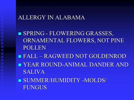 ALLERGY IN ALABAMA n SPRING - FLOWERING GRASSES, ORNAMENTAL FLOWERS, NOT PINE POLLEN n FALL – RAGWEED NOT GOLDENROD n YEAR ROUND-ANIMAL DANDER AND SALIVA.