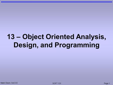 Mark Dixon, SoCCE SOFT 131Page 1 13 – Object Oriented Analysis, Design, and Programming.