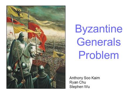 Byzantine Generals Problem Anthony Soo Kaim Ryan Chu Stephen Wu.