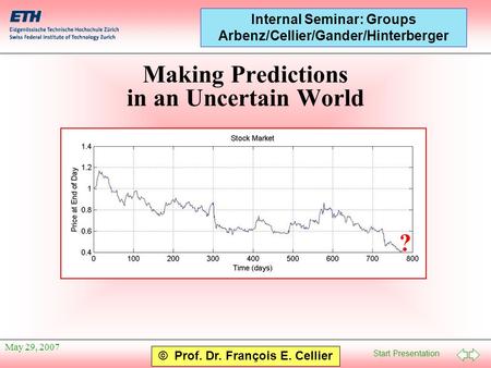 Start Presentation © Prof. Dr. François E. Cellier Internal Seminar: Groups Arbenz/Cellier/Gander/Hinterberger May 29, 2007 Making Predictions in an Uncertain.