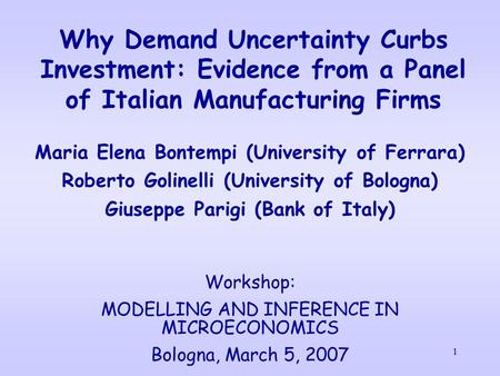 1 Why Demand Uncertainty Curbs Investment: Evidence from a Panel of Italian Manufacturing Firms Maria Elena Bontempi (University of Ferrara) Roberto Golinelli.