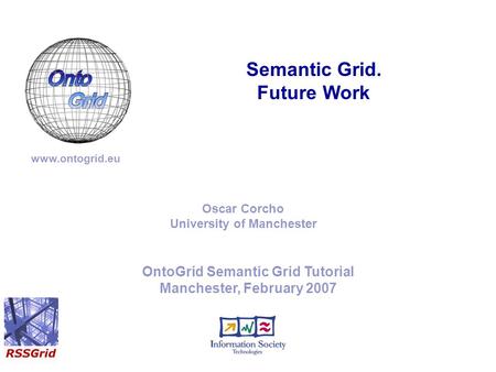 OntoGrid Semantic Grid Tutorial Manchester, February 2007 Semantic Grid. Future Work www.ontogrid.eu Oscar Corcho University of Manchester.