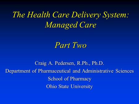 The Health Care Delivery System: Managed Care Part Two Craig A. Pedersen, R.Ph., Ph.D. Department of Pharmaceutical and Administrative Sciences School.