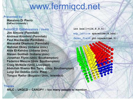 Int box[]={24,8,8,8}; mdp_lattice spacetime(4,box); fermi_field phi(spacetime,3); www.fermiqcd.net Presented by: Massimo Di Pierro (DePaul University )