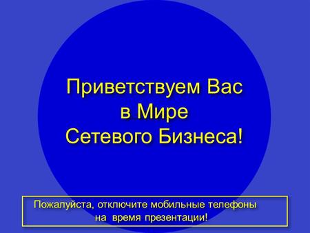 1 Приветствуем Вас в Мире Сетевого Бизнеса! Приветствуем Вас в Мире Сетевого Бизнеса! Пожалуйста, отключите мобильные телефоны на время презентации! Пожалуйста,