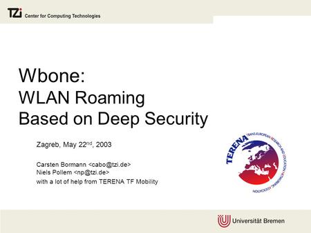 Wbone: WLAN Roaming Based on Deep Security Zagreb, May 22 nd, 2003 Carsten Bormann Niels Pollem with a lot of help from TERENA TF Mobility.