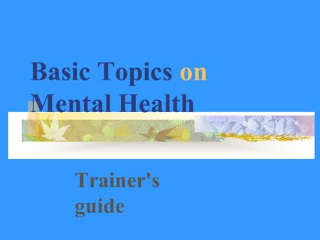 Basic Topics on Mental Health Trainer's guide. Module One Introduction Lesson 1: What is mental disorder (3 training hours) Lesson 2: Psychiatric evaluation.