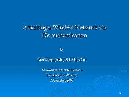 1 Attacking a Wireless Network via De-authentication by Dou Wang, Jiaying Shi, Ying Chen School of Computer Science University of Windsor November 2007.