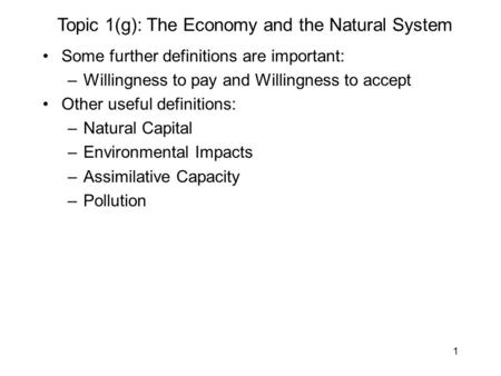 1 Some further definitions are important: –Willingness to pay and Willingness to accept Other useful definitions: –Natural Capital –Environmental Impacts.