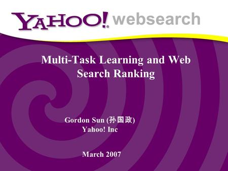 Websearch Multi-Task Learning and Web Search Ranking Gordon Sun ( 孙国政 ) Yahoo! Inc March 2007.