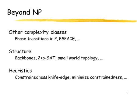 1 Beyond NP Other complexity classes Phase transitions in P, PSPACE, … Structure Backbones, 2+p-SAT, small world topology, … Heuristics Constrainedness.