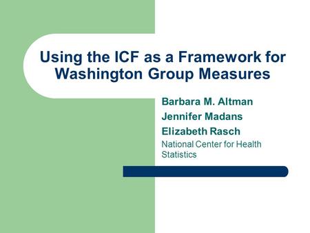 Using the ICF as a Framework for Washington Group Measures Barbara M. Altman Jennifer Madans Elizabeth Rasch National Center for Health Statistics.