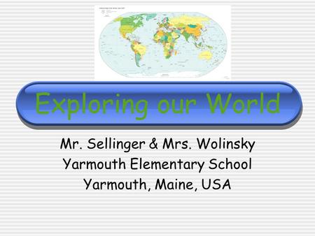 Exploring our World Mr. Sellinger & Mrs. Wolinsky Yarmouth Elementary School Yarmouth, Maine, USA.