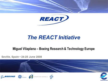 Seville, Spain 24-25 June 2008 The REACT Initiative Miguel Vilaplana – Boeing Research & Technology Europe.