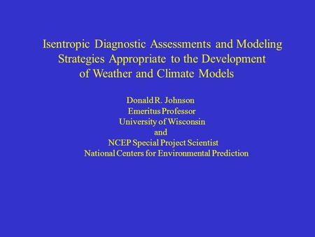 Isentropic Diagnostic Assessments and Modeling Strategies Appropriate to the Development of Weather and Climate Models Donald R. Johnson Emeritus Professor.