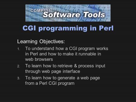 CGI programming in Perl Learning Objectives: 1. To understand how a CGI program works in Perl and how to make it runnable in web browsers 2. To learn how.