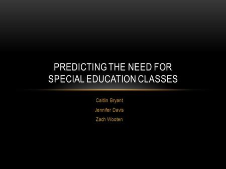 Caitlin Bryant Jennifer Davis Zach Wooten PREDICTING THE NEED FOR SPECIAL EDUCATION CLASSES.