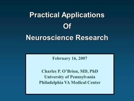 Practical Applications Of Neuroscience Research February 16, 2007 Charles P. O’Brien, MD, PhD University of Pennsylvania Philadelphia VA Medical Center.