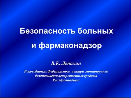 В.К. Лепахин Руководитель Федерального центра мониторинга безопасности лекарственных средств Росздравнадзора Безопасность больных и фармаконадзор.