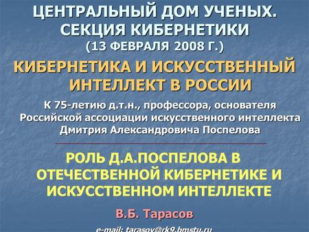 ЦЕНТРАЛЬНЫЙ ДОМ УЧЕНЫХ. СЕКЦИЯ КИБЕРНЕТИКИ (13 ФЕВРАЛЯ 2008 Г.) КИБЕРНЕТИКА И ИСКУССТВЕННЫЙ ИНТЕЛЛЕКТ В РОССИИ К 75-летию д.т.н., профессора, основателя.