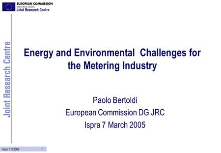 1 Ispra 7.3.2005 Energy and Environmental Challenges for the Metering Industry Paolo Bertoldi European Commission DG JRC Ispra 7 March 2005.