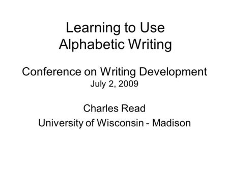 Conference on Writing Development July 2, 2009 Charles Read University of Wisconsin - Madison Learning to Use Alphabetic Writing.