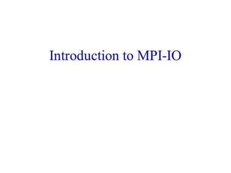 Introduction to MPI-IO. 2 Common Ways of Doing I/O in Parallel Programs Sequential I/O: –All processes send data to rank 0, and 0 writes it to the file.