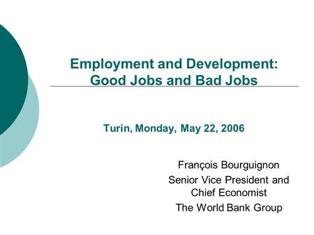 Employment and Development: Good Jobs and Bad Jobs Turin, Monday, May 22, 2006 François Bourguignon Senior Vice President and Chief Economist The World.