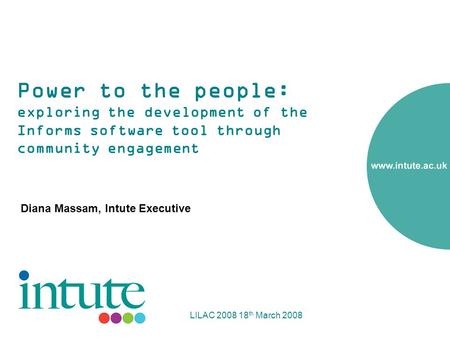 LILAC 2008 18 th March 2008 Power to the people: exploring the development of the Informs software tool through community engagement Diana Massam, Intute.