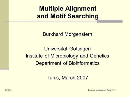 6/3/2015Burkhard Morgenstern, Tunis 2007 Multiple Alignment and Motif Searching Burkhard Morgenstern Universität Göttingen Institute of Microbiology and.