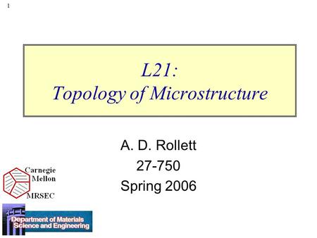 1 L21: Topology of Microstructure A. D. Rollett 27-750 Spring 2006.