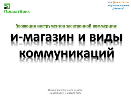 Центр Электронного Бизнеса ПриватБанк, 1 апреля 2009 для iforum.com.ua Форум Интернет Деятелей.