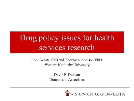 Drug policy issues for health services research John White, PhD and Thomas Nicholson, PhD Western Kentucky University David F. Duncan Duncan and Associates.