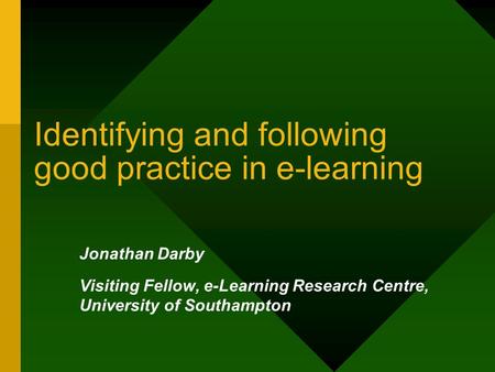 Identifying and following good practice in e-learning Jonathan Darby Visiting Fellow, e-Learning Research Centre, University of Southampton.