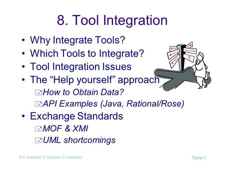 © S. Demeyer, S. Ducasse, O, Nierstrasz Tools.1 8. Tool Integration Why Integrate Tools? Which Tools to Integrate? Tool Integration Issues The “Help yourself”