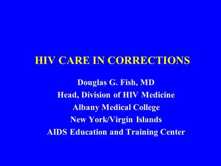 HIV CARE IN CORRECTIONS Douglas G. Fish, MD Head, Division of HIV Medicine Albany Medical College New York/Virgin Islands AIDS Education and Training Center.